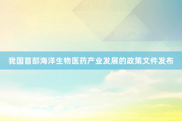 我国首部海洋生物医药产业发展的政策文件发布