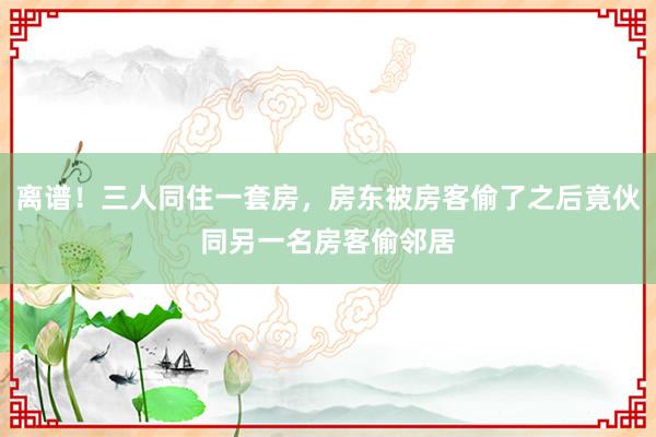 离谱！三人同住一套房，房东被房客偷了之后竟伙同另一名房客偷邻居
