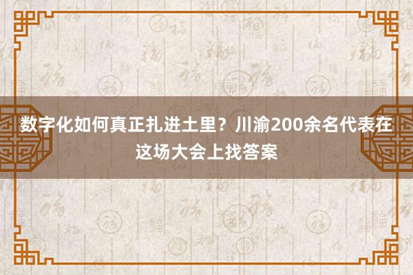 数字化如何真正扎进土里？川渝200余名代表在这场大会上找答案