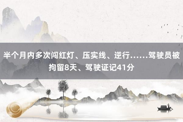 半个月内多次闯红灯、压实线、逆行……驾驶员被拘留8天、驾驶证记41分