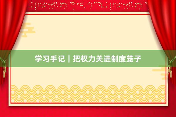 学习手记｜把权力关进制度笼子