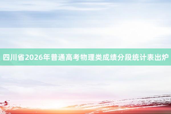 四川省2026年普通高考物理类成绩分段统计表出炉
