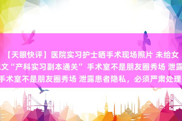 【天眼快评】医院实习护士晒手术现场照片 未给女患者隐私部位打码 并配文“产科实习副本通关” 手术室不是朋友圈秀场 泄露患者隐私，必须严肃处理！