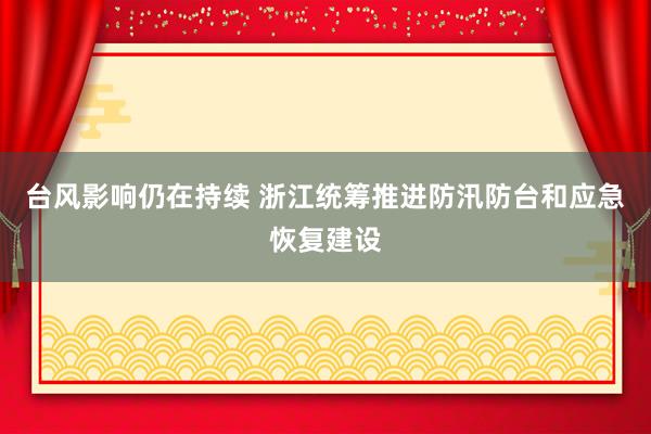 台风影响仍在持续 浙江统筹推进防汛防台和应急恢复建设