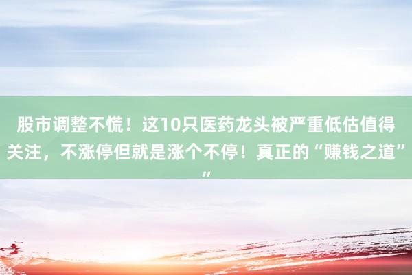 股市调整不慌！这10只医药龙头被严重低估值得关注，不涨停但就是涨个不停！真正的“赚钱之道”
