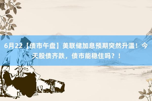 6月22【债市午盘】美联储加息预期突然升温！今天股债齐跌，债市能稳住吗？！