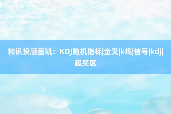 和讯投顾董凯：KDJ随机指标|金叉|k线|信号|kdj|超买区