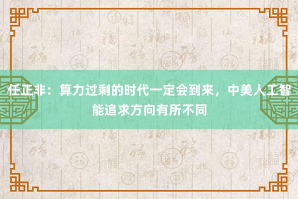 任正非：算力过剩的时代一定会到来，中美人工智能追求方向有所不同