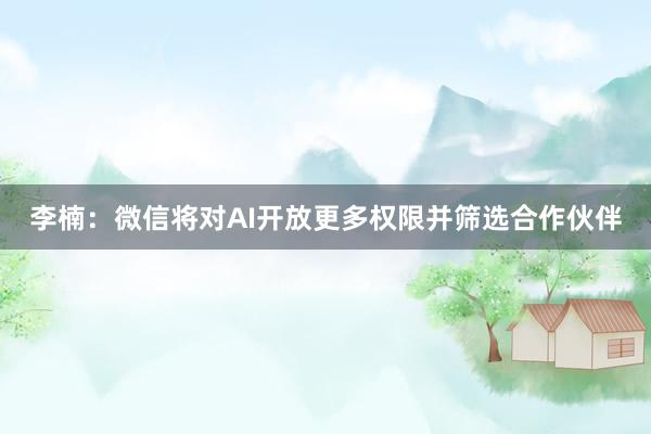 李楠：微信将对AI开放更多权限并筛选合作伙伴