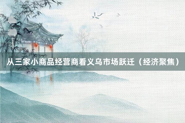 从三家小商品经营商看义乌市场跃迁（经济聚焦）
