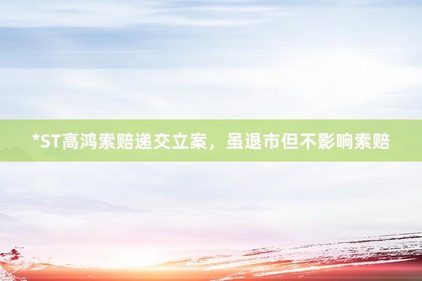 *ST高鸿索赔递交立案，虽退市但不影响索赔