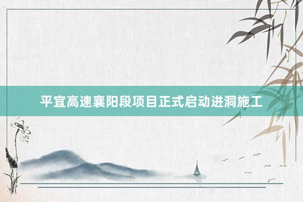 平宜高速襄阳段项目正式启动进洞施工