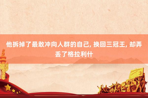 他拆掉了最敢冲向人群的自己, 换回三冠王, 却弄丢了格拉利什