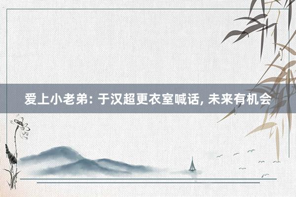 爱上小老弟: 于汉超更衣室喊话, 未来有机会