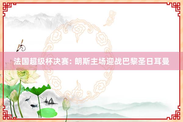 法国超级杯决赛: 朗斯主场迎战巴黎圣日耳曼