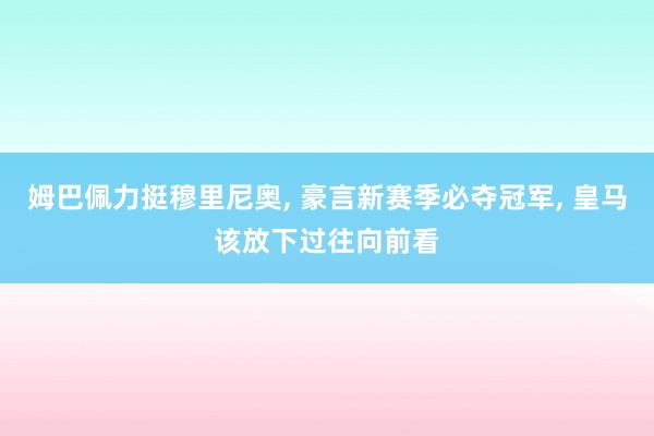 姆巴佩力挺穆里尼奥, 豪言新赛季必夺冠军, 皇马该放下过往向前看