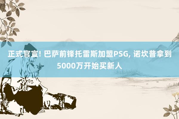 正式官宣! 巴萨前锋托雷斯加盟PSG, 诺坎普拿到5000万开始买新人