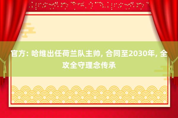 官方: 哈维出任荷兰队主帅, 合同至2030年, 全攻全守理念传承