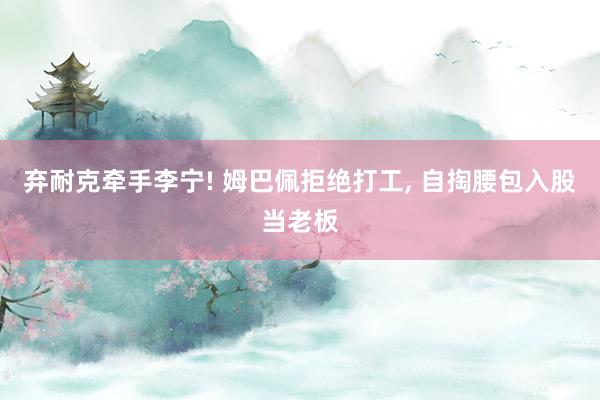 弃耐克牵手李宁! 姆巴佩拒绝打工, 自掏腰包入股当老板