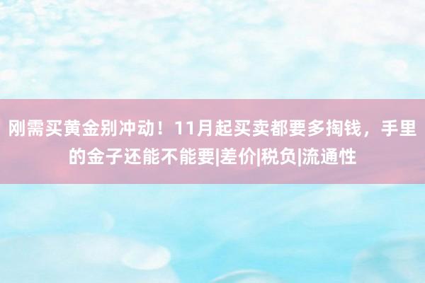 刚需买黄金别冲动！11月起买卖都要多掏钱，手里的金子还能不能要|差价|税负|流通性