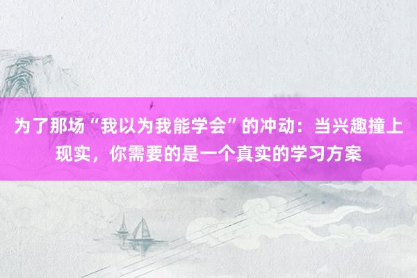 为了那场“我以为我能学会”的冲动：当兴趣撞上现实，你需要的是一个真实的学习方案