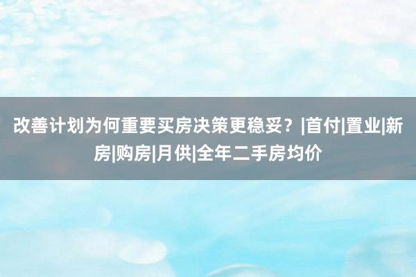 改善计划为何重要买房决策更稳妥？|首付|置业|新房|购房|月供|全年二手房均价