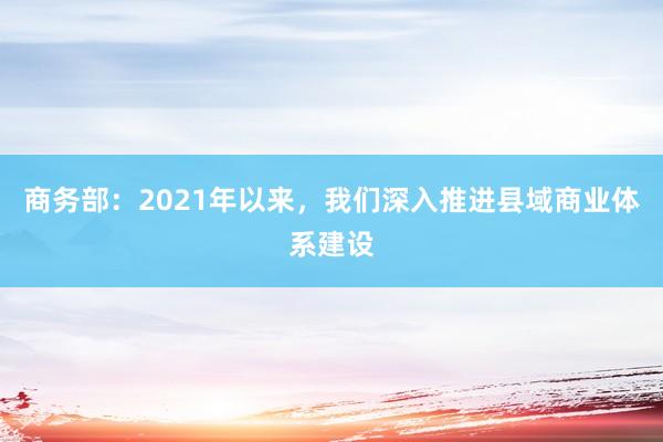 商务部：2021年以来，我们深入推进县域商业体系建设
