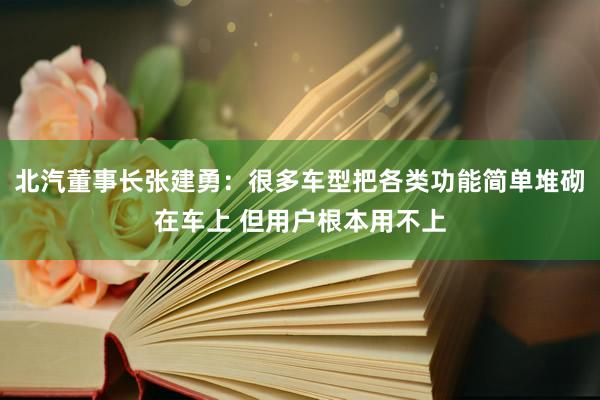 北汽董事长张建勇：很多车型把各类功能简单堆砌在车上 但用户根本用不上