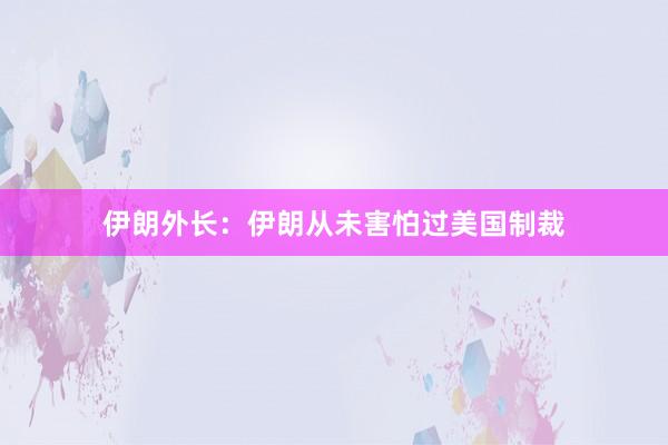 伊朗外长：伊朗从未害怕过美国制裁