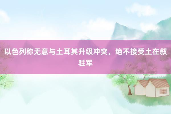 以色列称无意与土耳其升级冲突，绝不接受土在叙驻军