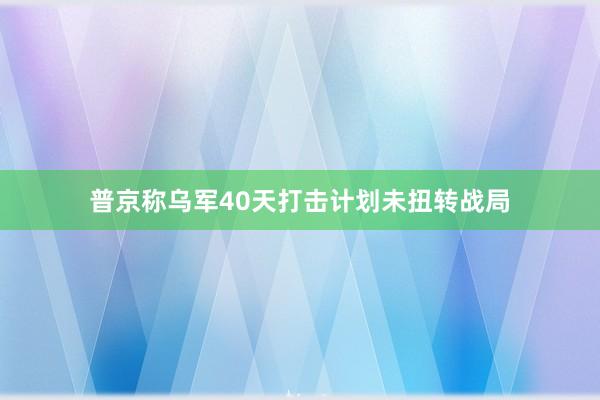 普京称乌军40天打击计划未扭转战局