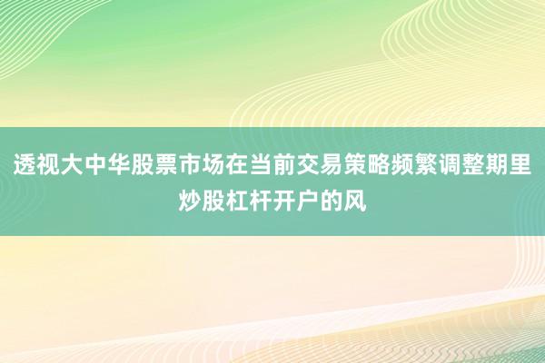 透视大中华股票市场在当前交易策略频繁调整期里炒股杠杆开户的风