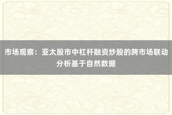市场观察：亚太股市中杠杆融资炒股的跨市场联动分析基于自然数据