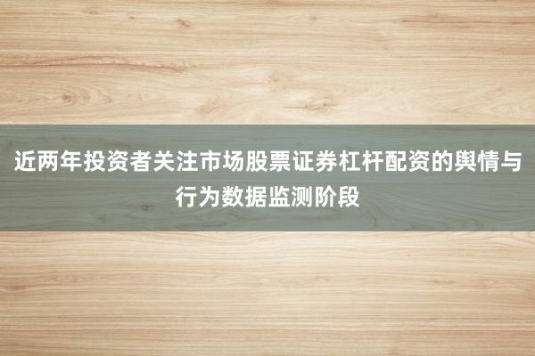 近两年投资者关注市场股票证券杠杆配资的舆情与行为数据监测阶段