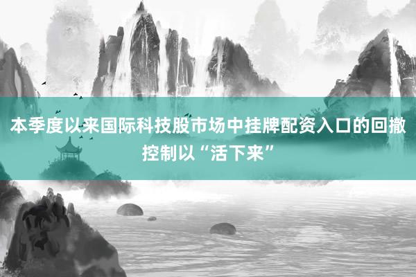 本季度以来国际科技股市场中挂牌配资入口的回撤控制以“活下来”