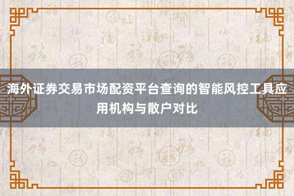 海外证券交易市场配资平台查询的智能风控工具应用机构与散户对比