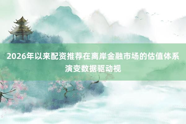 2026年以来配资推荐在离岸金融市场的估值体系演变数据驱动视