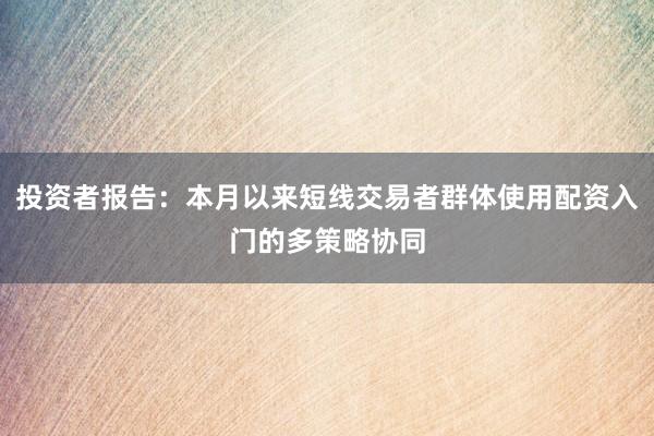 投资者报告：本月以来短线交易者群体使用配资入门的多策略协同