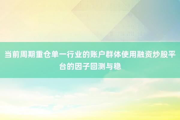 当前周期重仓单一行业的账户群体使用融资炒股平台的因子回测与稳