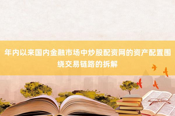 年内以来国内金融市场中炒股配资网的资产配置围绕交易链路的拆解