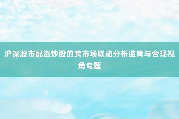 沪深股市配资炒股的跨市场联动分析监管与合规视角专题
