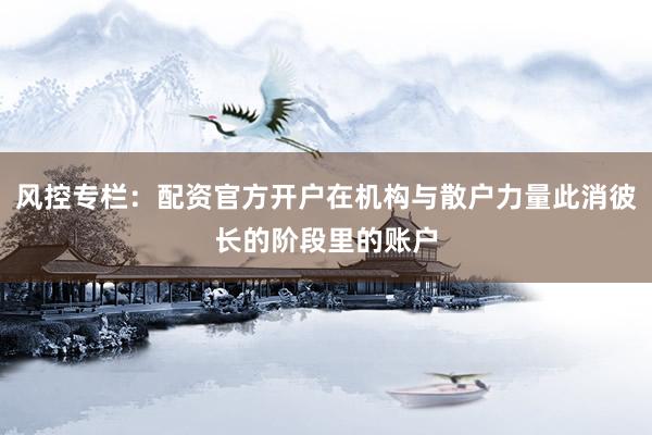 风控专栏：配资官方开户在机构与散户力量此消彼长的阶段里的账户