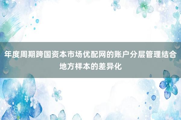 年度周期跨国资本市场优配网的账户分层管理结合地方样本的差异化