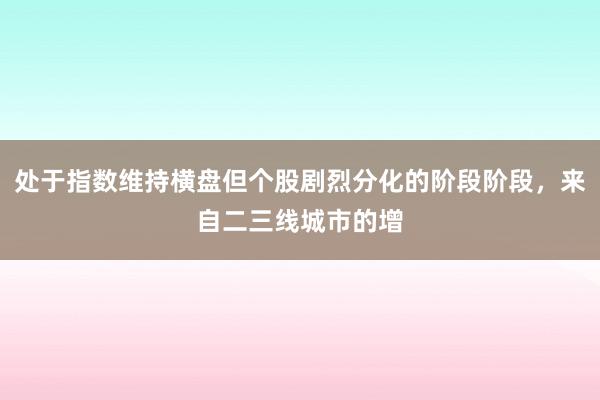 处于指数维持横盘但个股剧烈分化的阶段阶段，来自二三线城市的增