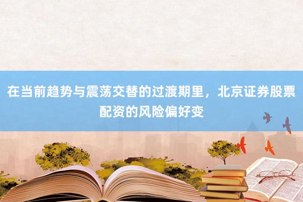 在当前趋势与震荡交替的过渡期里，北京证券股票配资的风险偏好变