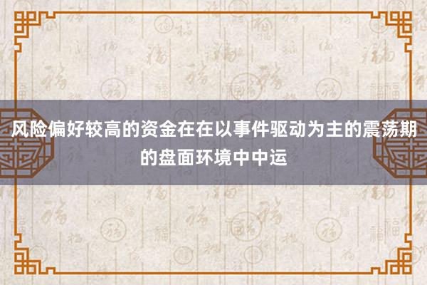 风险偏好较高的资金在在以事件驱动为主的震荡期的盘面环境中中运