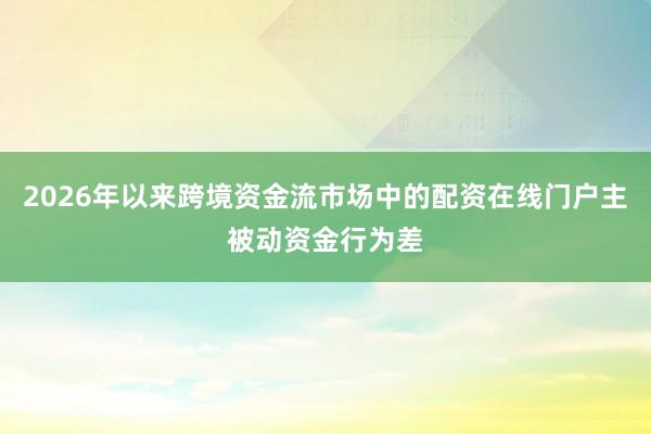 2026年以来跨境资金流市场中的配资在线门户主被动资金行为差