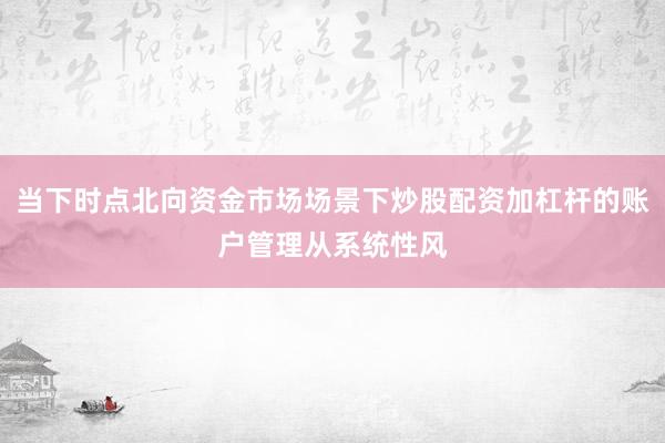 当下时点北向资金市场场景下炒股配资加杠杆的账户管理从系统性风