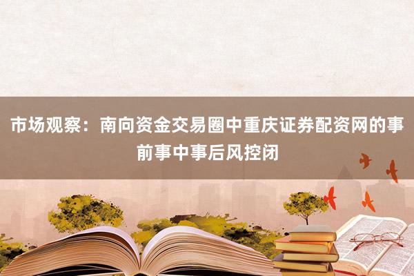 市场观察：南向资金交易圈中重庆证券配资网的事前事中事后风控闭