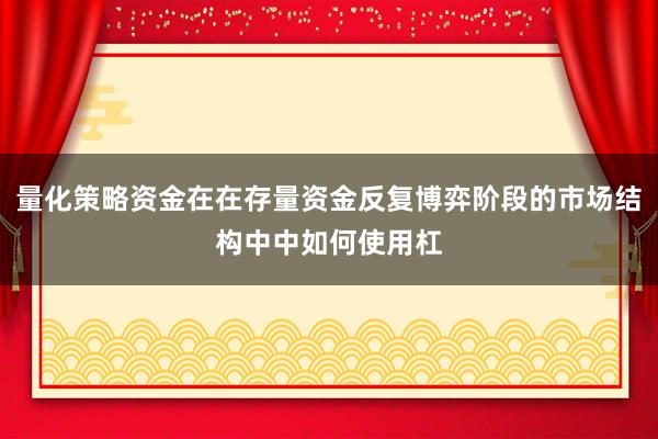 量化策略资金在在存量资金反复博弈阶段的市场结构中中如何使用杠